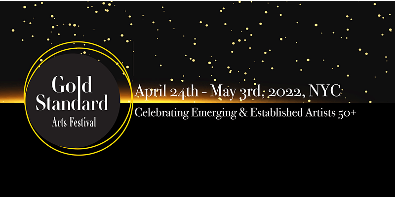 Gold Standard Arts Festival April 24th- May 3rd, 2022, NYC celebrating emerging and established artists 50+