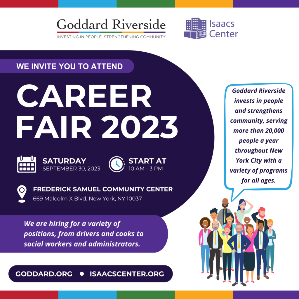 Goddard Riverside Isaacs Center Career Fair 2023 Saturday September 30 10 am to 3 PM at Frederick Samuel Community Center 669 Malcolm X Blvd. We are hiring for a variety of positions from drivers and cooks to social workers and administrators.